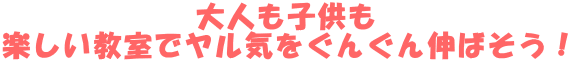 大人も子供も 楽しい教室でヤル気をぐんぐん伸ばそう！